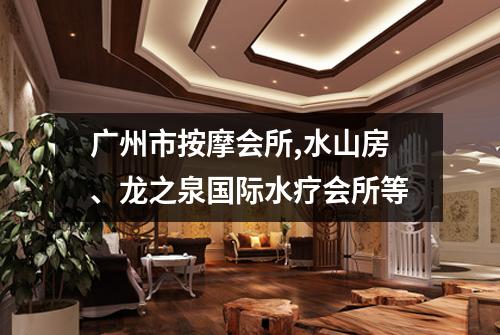 广州市按摩会所,水山房、龙之泉国际水疗会所等