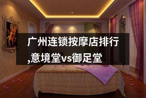 广州连锁按摩店排行,意境堂vs御足堂