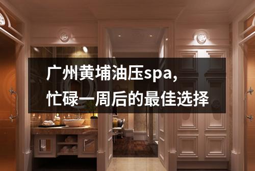 广州黄埔油压spa,忙碌一周后的最佳选择