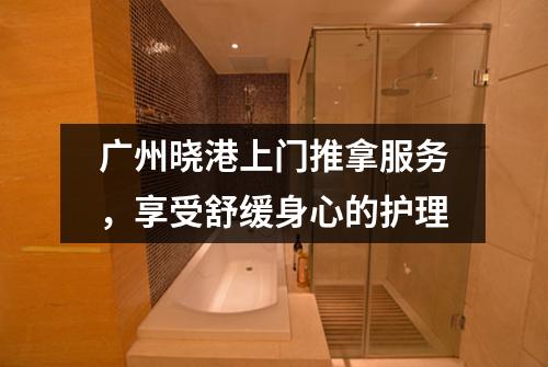 广州晓港上门推拿服务，享受舒缓身心的护理