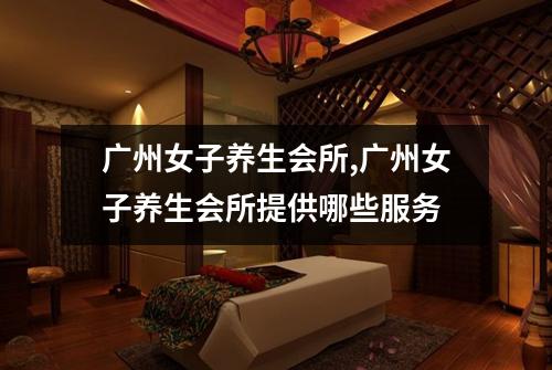 广州女子养生会所,广州女子养生会所提供哪些服务