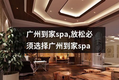 广州到家spa,放松必须选择广州到家spa