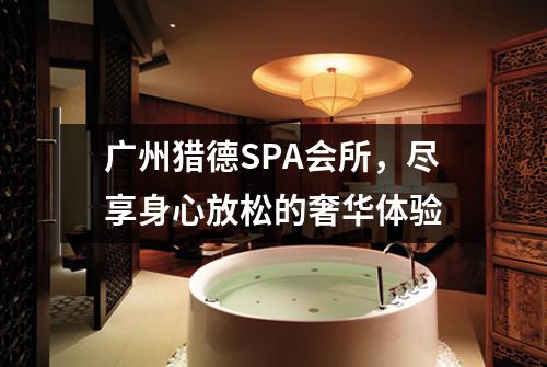 广州猎德SPA会所，尽享身心放松的奢华体验