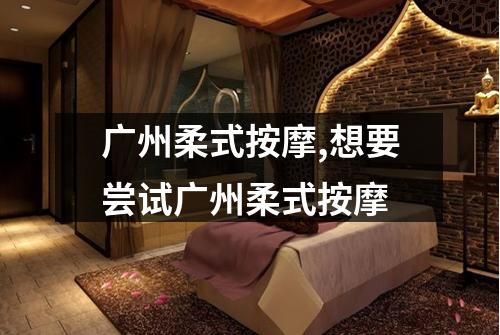 广州柔式按摩,想要尝试广州柔式按摩