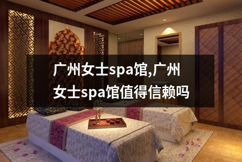 广州女士spa馆,广州女士spa馆值得信赖吗