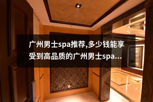 广州男士spa推荐,多少钱能享受到高品质的广州男士spa服务