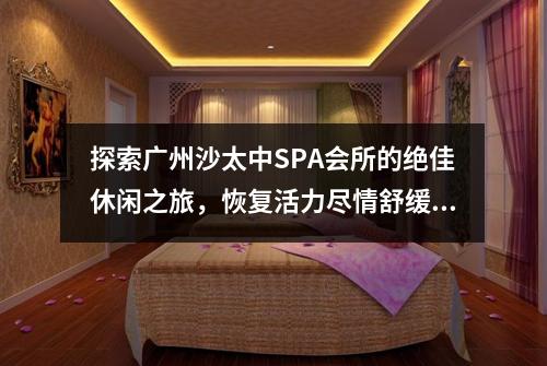探索广州沙太中SPA会所的绝佳休闲之旅，恢复活力尽情舒缓压力