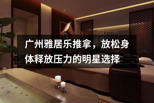 广州雅居乐推拿，放松身体释放压力的明星选择