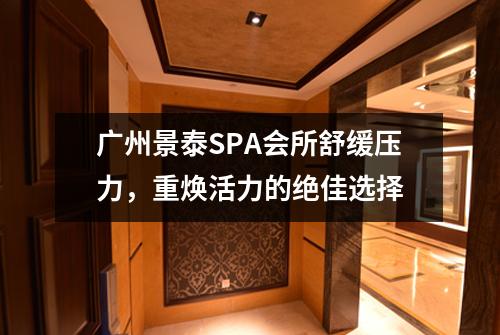 广州景泰SPA会所舒缓压力，重焕活力的绝佳选择