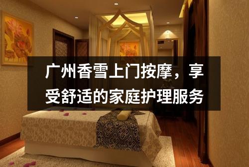 广州香雪上门按摩，享受舒适的家庭护理服务