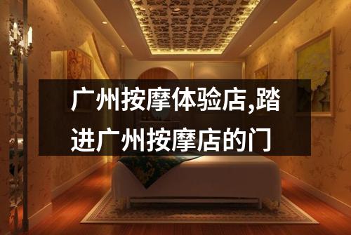广州按摩体验店,踏进广州按摩店的门