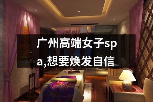 广州高端女子spa,想要焕发自信