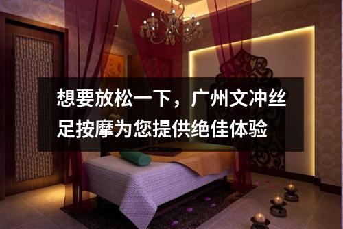 想要放松一下，广州文冲丝足按摩为您提供绝佳体验