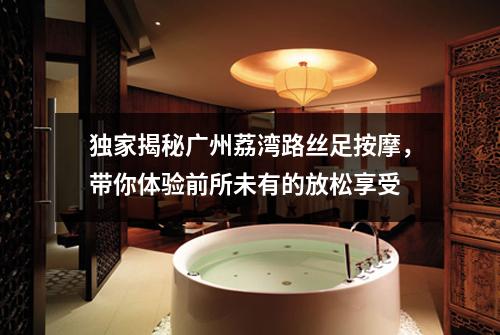 独家揭秘广州荔湾路丝足按摩，带你体验前所未有的放松享受