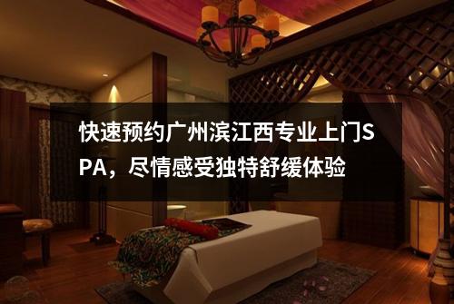 快速预约广州滨江西专业上门SPA，尽情感受独特舒缓体验