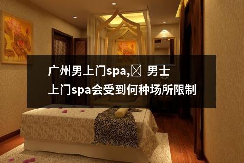 广州男上门spa,❓ 男士上门spa会受到何种场所限制