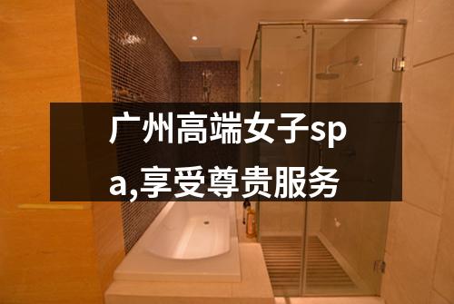 广州高端女子spa,享受尊贵服务
