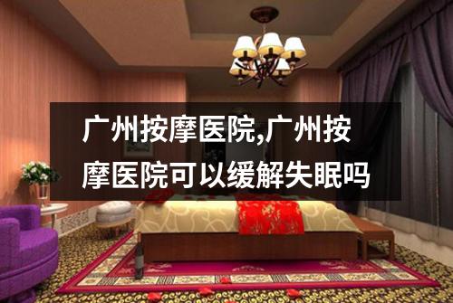 广州按摩医院,广州按摩医院可以缓解失眠吗