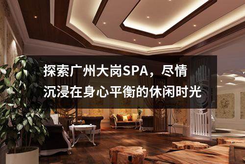 探索广州大岗SPA，尽情沉浸在身心平衡的休闲时光