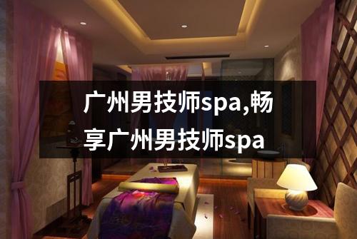 广州男技师spa,畅享广州男技师spa