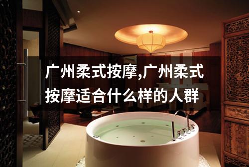 广州柔式按摩,广州柔式按摩适合什么样的人群