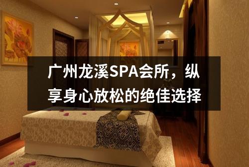 广州龙溪SPA会所，纵享身心放松的绝佳选择