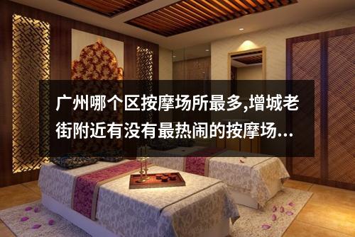 广州哪个区按摩场所最多,增城老街附近有没有最热闹的按摩场所