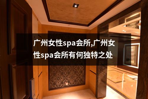 广州女性spa会所,广州女性spa会所有何独特之处