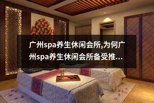 广州spa养生休闲会所,为何广州spa养生休闲会所备受推崇