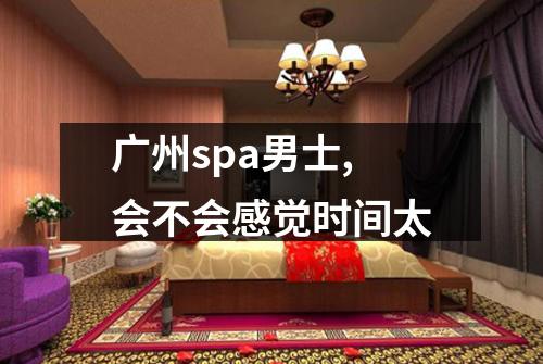 广州spa男士,会不会感觉时间太
