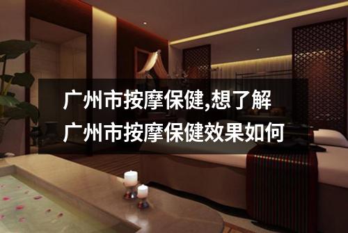 广州市按摩保健,想了解广州市按摩保健效果如何