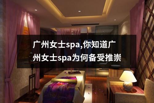 广州女士spa,你知道广州女士spa为何备受推崇