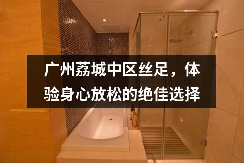 广州荔城中区丝足，体验身心放松的绝佳选择