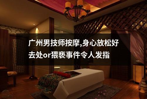 广州男技师按摩,身心放松好去处or猥亵事件令人发指