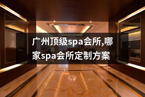 广州顶级spa会所,哪家spa会所定制方案