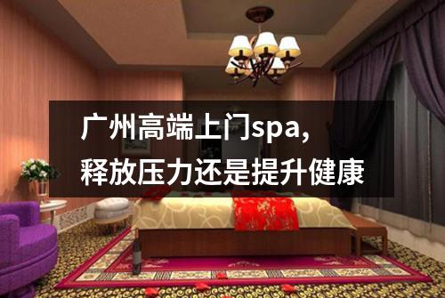 广州高端上门spa,释放压力还是提升健康