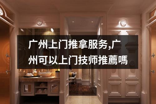 广州上门推拿服务,广州可以上门技师推薦嗎