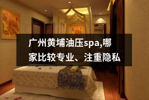 广州黄埔油压spa,哪家比较专业、注重隐私