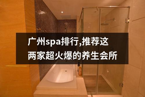 广州spa排行,推荐这两家超火爆的养生会所