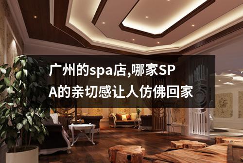 广州的spa店,哪家SPA的亲切感让人仿佛回家