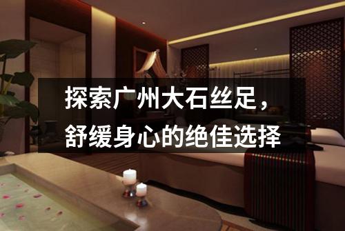 探索广州大石丝足，舒缓身心的绝佳选择