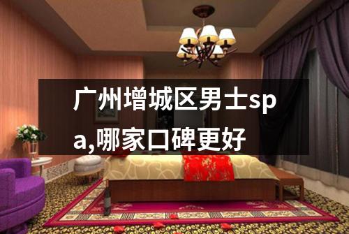 广州增城区男士spa,哪家口碑更好
