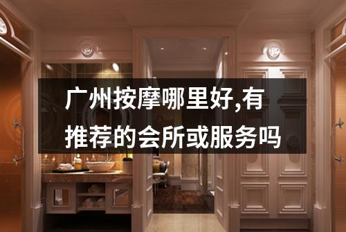 广州按摩哪里好,有推荐的会所或服务吗