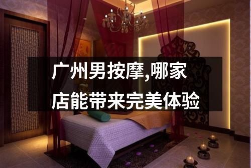 广州男按摩,哪家店能带来完美体验