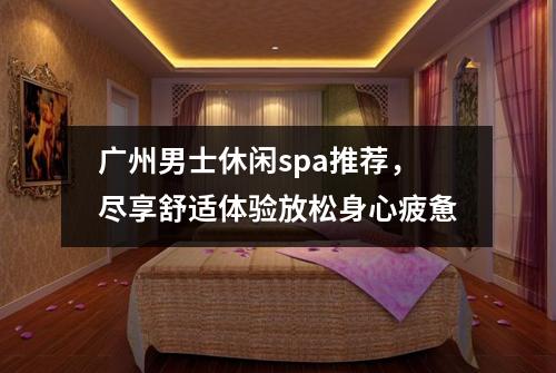 广州男士休闲spa推荐，尽享舒适体验放松身心疲惫