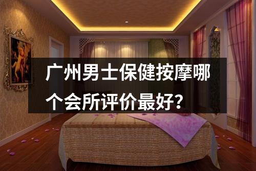 广州男士保健按摩哪个会所评价最好?