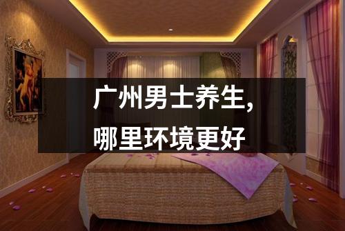 广州男士养生,哪里环境更好