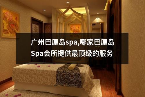 广州巴厘岛spa,哪家巴厘岛Spa会所提供最顶级的服务