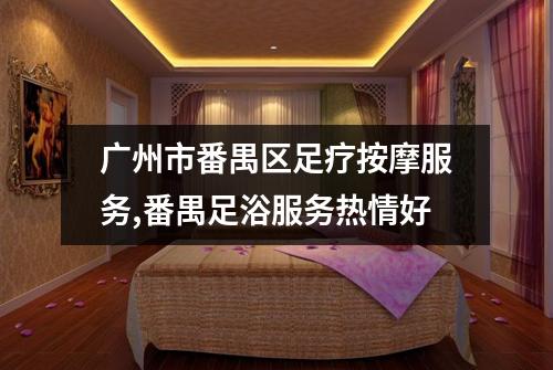 广州市番禺区足疗按摩服务,番禺足浴服务热情好