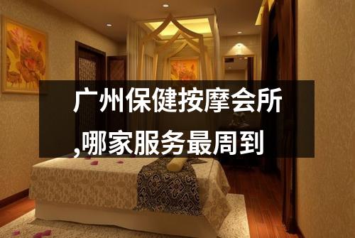 广州保健按摩会所,哪家服务最周到